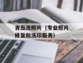 青岛洗照片（专业照片修复和洗印服务）