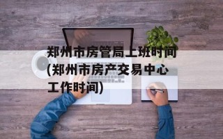 郑州市房管局上班时间(郑州市房产交易中心工作时间)