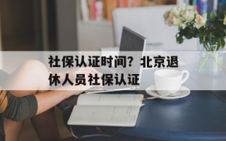 社保认证时间？北京退休人员社保认证