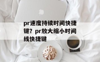 pr速度持续时间快捷键？pr放大缩小时间线快捷键