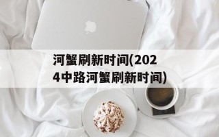 河蟹刷新时间(2024中路河蟹刷新时间)