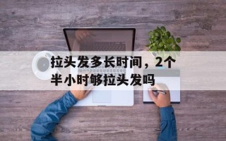 拉头发多长时间，2个半小时够拉头发吗