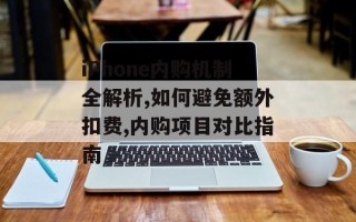 iPhone内购机制全解析,如何避免额外扣费,内购项目对比指南