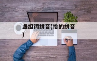 盏组词拼音(恰的拼音)