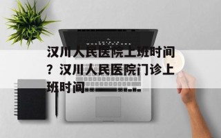 汉川人民医院上班时间？汉川人民医院门诊上班时间