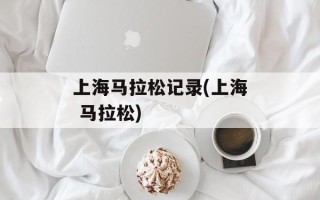 上海马拉松记录(上海 马拉松)