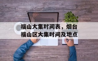 福山大集时间表，烟台福山区大集时间及地点