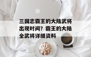 三国志霸王的大陆武将出现时间？霸王的大陆全武将详细资料