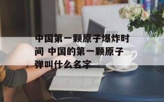 中国第一颗原子爆炸时间 中国的第一颗原子弹叫什么名字
