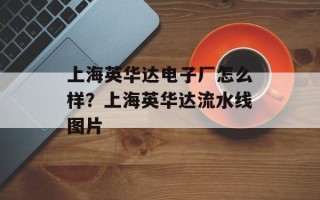 上海英华达电子厂怎么样？上海英华达流水线图片
