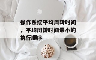 操作系统平均周转时间，平均周转时间最小的执行顺序