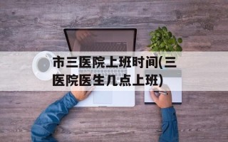 市三医院上班时间(三医院医生几点上班)