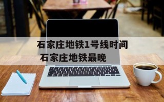 石家庄地铁1号线时间 石家庄地铁最晚