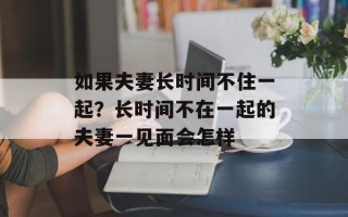 如果夫妻长时间不住一起？长时间不在一起的夫妻一见面会怎样