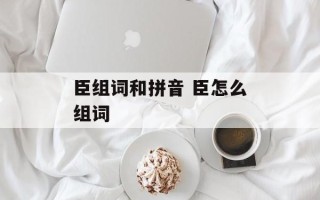 臣组词和拼音 臣怎么组词