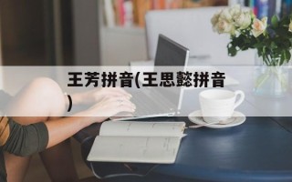 王芳拼音(王思懿拼音)