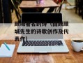 顾城著名的诗（回顾顾城先生的诗歌创作及代表作）