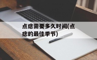 点痣需要多久时间(点痣的最佳季节)
