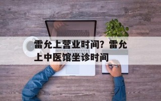 雷允上营业时间？雷允上中医馆坐诊时间