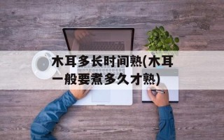 木耳多长时间熟(木耳一般要煮多久才熟)