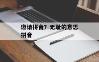 邀请拼音？无耻的意思拼音