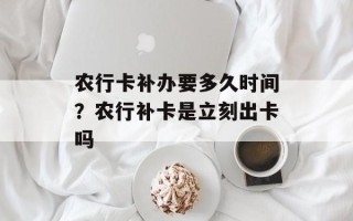 农行卡补办要多久时间？农行补卡是立刻出卡吗