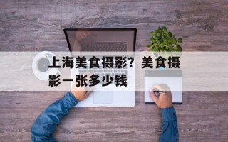 上海美食摄影？美食摄影一张多少钱