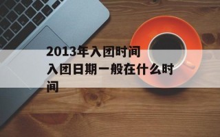 2013年入团时间 入团日期一般在什么时间
