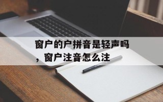 窗户的户拼音是轻声吗，窗户注音怎么注