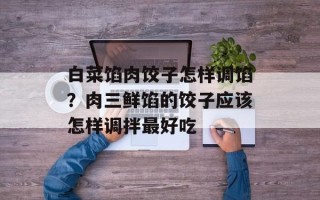 白菜馅肉饺子怎样调馅？肉三鲜馅的饺子应该怎样调拌最好吃