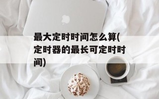 最大定时时间怎么算(定时器的最长可定时时间)