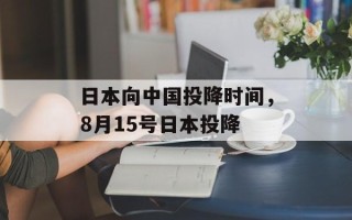 日本向中国投降时间，8月15号日本投降