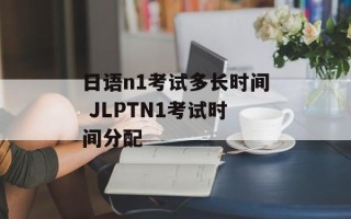 日语n1考试多长时间 JLPTN1考试时间分配