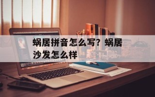 蜗居拼音怎么写？蜗居沙发怎么样