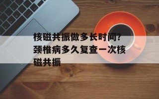 核磁共振做多长时间？颈椎病多久复查一次核磁共振