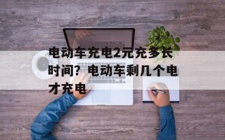 电动车充电2元充多长时间？电动车剩几个电才充电