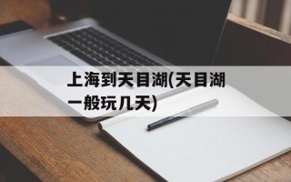 上海到天目湖(天目湖一般玩几天)