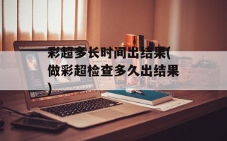 彩超多长时间出结果(做彩超检查多久出结果)