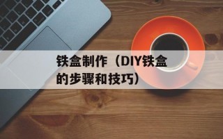 铁盒制作（DIY铁盒的步骤和技巧）