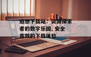 遐想下载站：资源探索者的数字乐园, 安全高效的下载体验