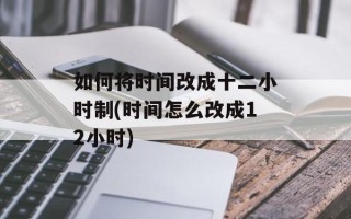 如何将时间改成十二小时制(时间怎么改成12小时)