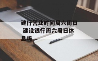 建行营业时间周六周日 建设银行周六周日休息吗