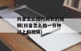 抖音怎么拍时间长的视频(抖音怎么拍一分钟以上的视频)
