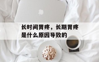 长时间胃疼，长期胃疼是什么原因导致的