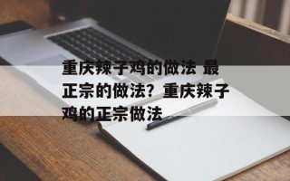 重庆辣子鸡的做法 最正宗的做法？重庆辣子鸡的正宗做法