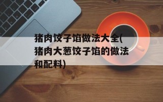 猪肉饺子馅做法大全(猪肉大葱饺子馅的做法和配料)