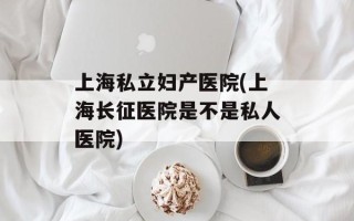 上海私立妇产医院(上海长征医院是不是私人医院)