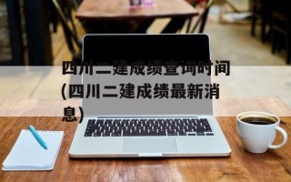 四川二建成绩查询时间(四川二建成绩最新消息)