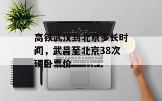 高铁武汉到北京多长时间，武昌至北京38次硬卧票价