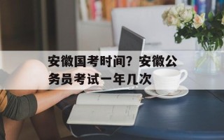 安徽国考时间？安徽公务员考试一年几次